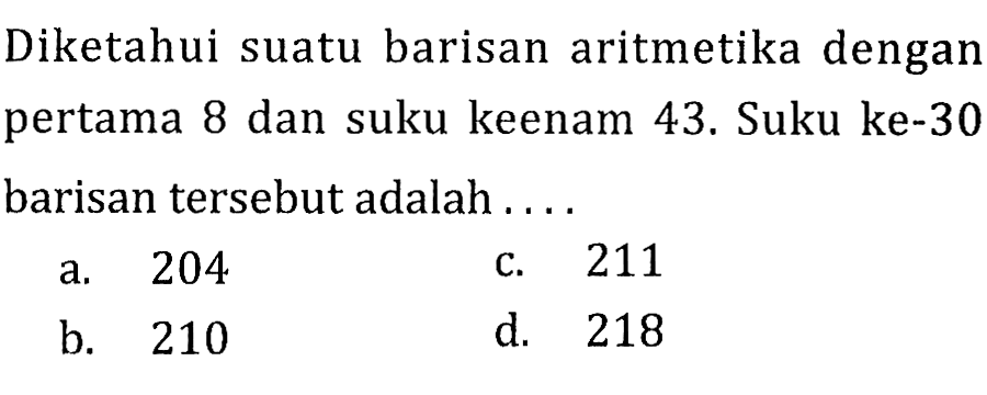 Diketahui suatu barisan aritmetika dengan pertama 8 dan suku keenam 43. Suku ke-30 barisan tersebut adalah ....