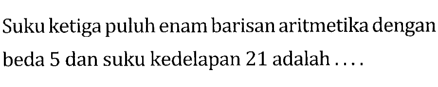 Suku ketiga puluh enam barisan aritmetika dengan beda 5 dan suku kedelapan 21 adalah ....