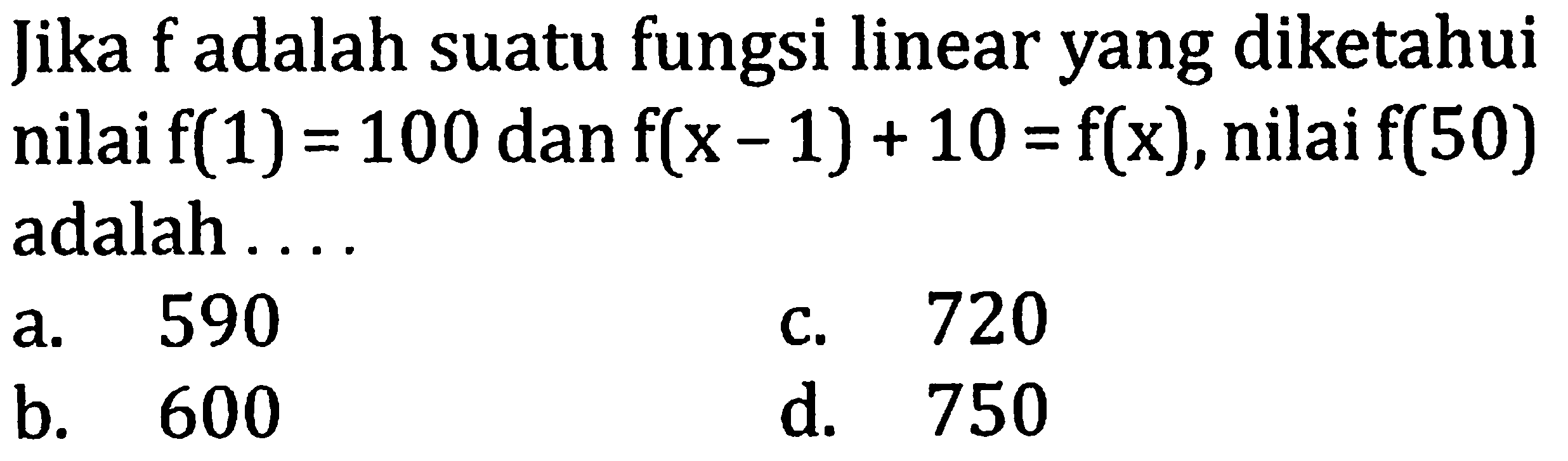 Jika f adalah suatu fungsi linear yang diketahuinilai f(1) = 100 dan f(x - 1) + 10 = f(x), nilai f(50) adalah  ...   