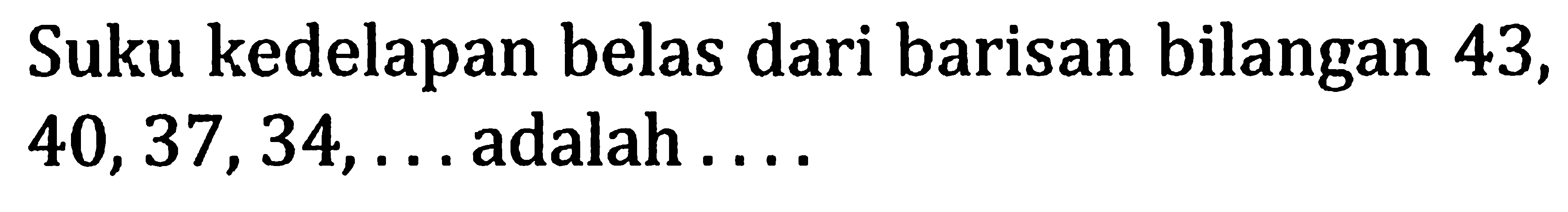 Suku kedelapan belas dari barisan bilangan 43 ,  40,37,34, ...  adalah ....