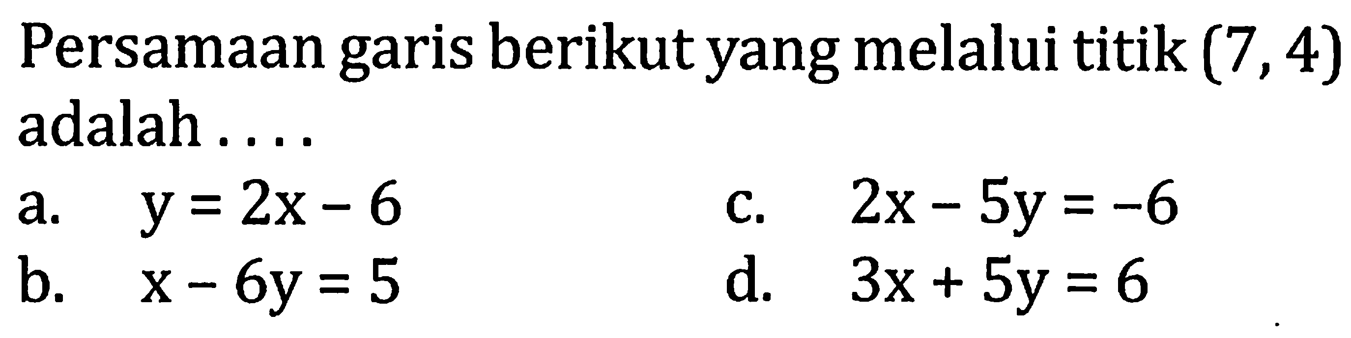 Persamaan garis berikut yang melalui titik  (7,4)  adalah ....a.  y=2x-6 c.  2x-5y=-6 b.  x-6y=5 d.  3x+5y=6 