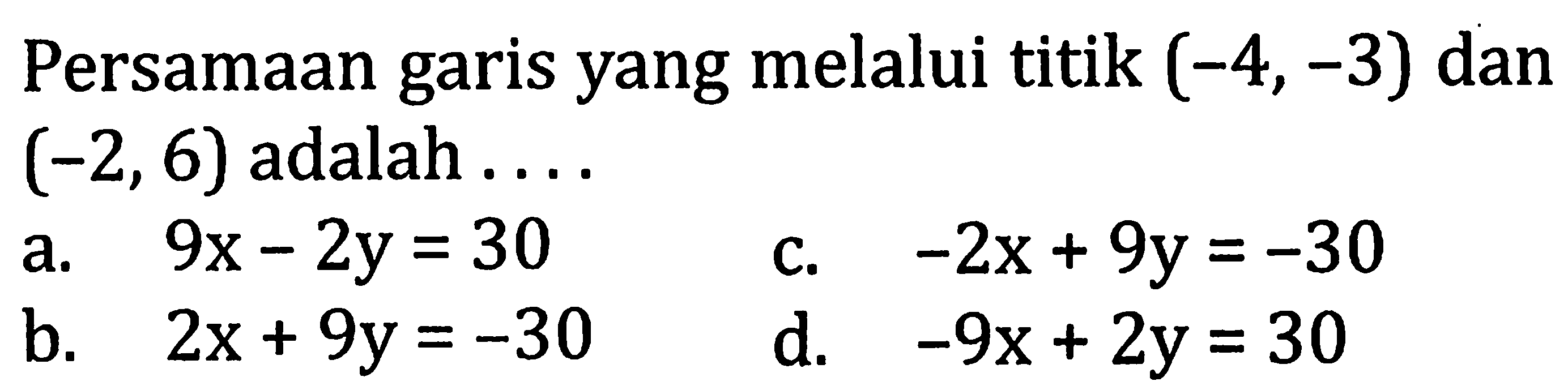 Persamaan garis yang melalui titik (-4,-3) dan (-2,6) adalah .... a. 9x-2y=30 b. 2x+9y=-30 c. -2x+9y=-30 d. -9x+2y=30 