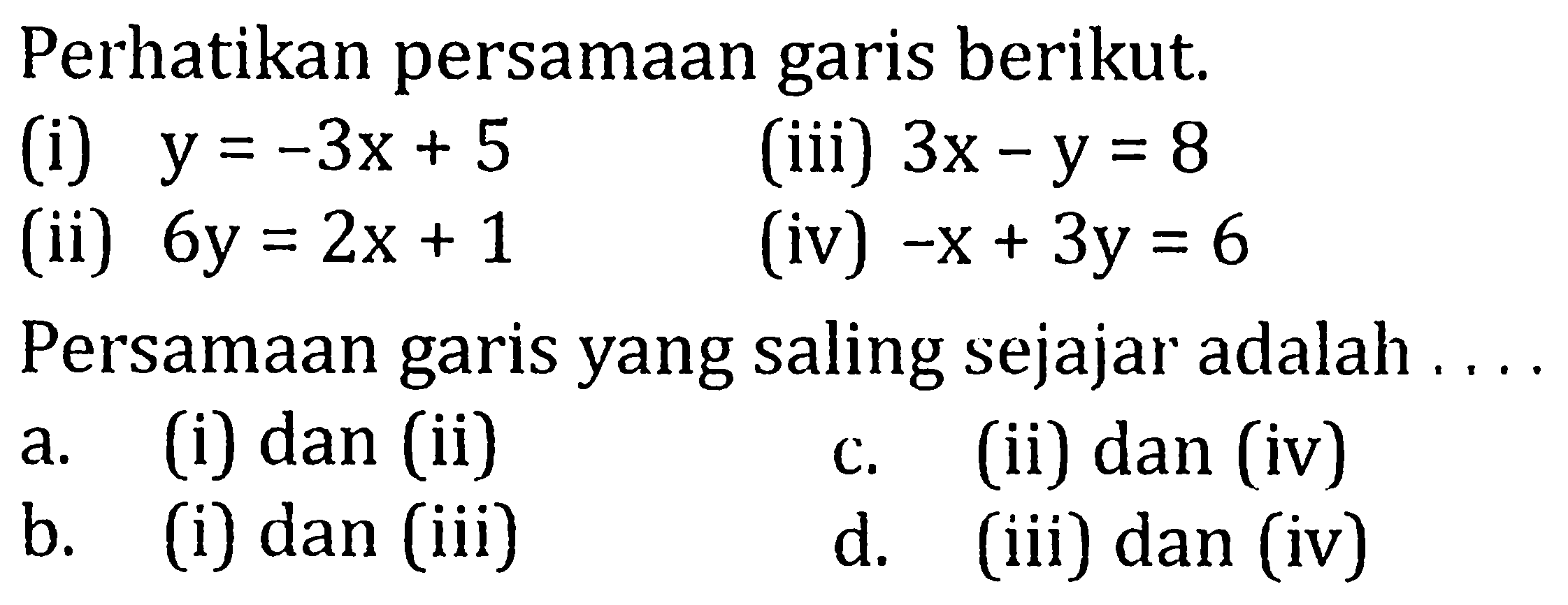 Perhatikan persamaan garis berikut.(i) y=-3x+5 (iii) 3x-y=8 (ii) 6y=2x+1 (iv) -x+3y=6 Persamaan garis yang saling sejajar adalah ....