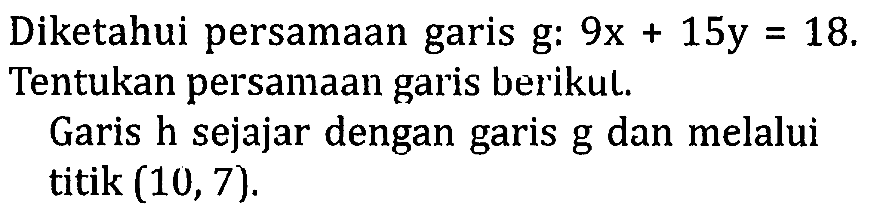 Diketahui persamaan garis g: 9x+15y=18. Tentukan persamaan garis berikul.Garis h sejajar dengan garis g dan melalui titik (10,7).