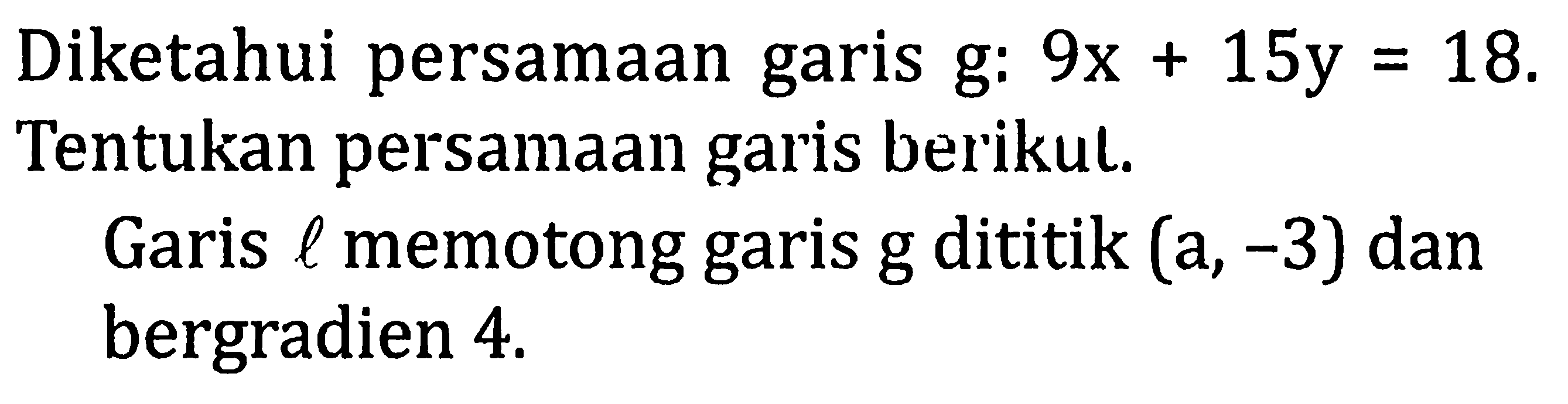 Diketahui persamaan garis g: 9x+15y=18 Tentukan persamaan garis berikul.Garis l memotong garis g dititik (a,-3) dan bergradien 4.