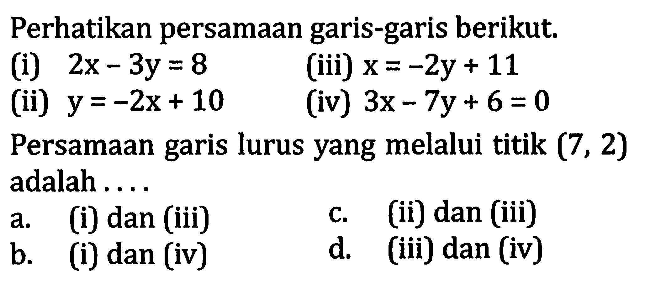 Perhatikan persamaan garis-garis berikut. (i)  2x-3y=8 (ii)  y=-2x+10  (iii)  x=-2y+11  (iv)  3x-7y+6=0  Persamaan garis lurus yang melalui titik  (7,2)  adalah ....