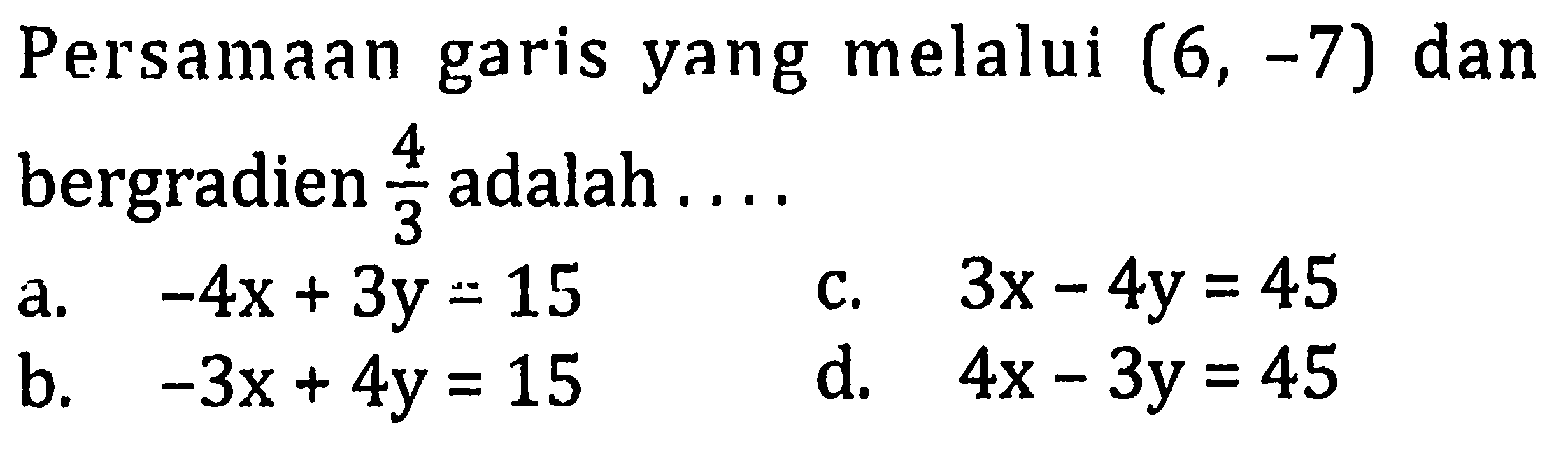 Persamaan garis yang melalui (6,-7) dan bergradien 4/3 adalah .... a. -4x+3y=15 b. -3x+4y=15 c. 3x-4y=45 d. 4x-3y=45 