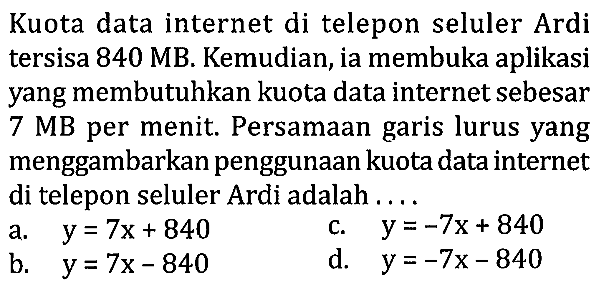 Kuota data internet di telepon seluler Ardi tersisa 840 MB. Kemudian, ia membuka aplikasi yang membutuhkan kuota data internet sebesar  7 MB  per menit. Persamaan garis lurus yang menggambarkan penggunaan kuota data internet di telepon seluler Ardi adalah ....