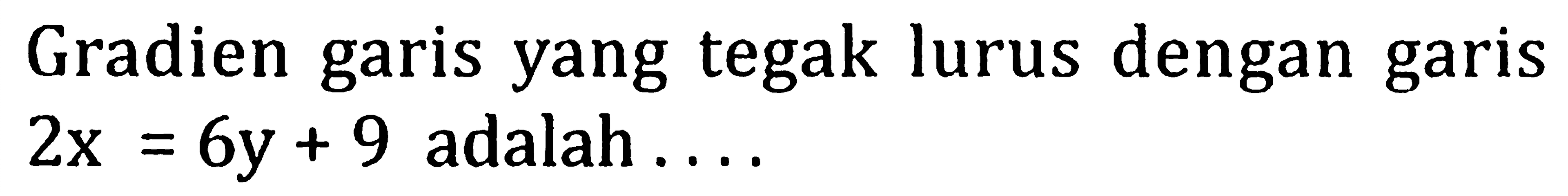 Gradien garis yang tegak lurus dengan garis 2x=6y+9 adalah .... 