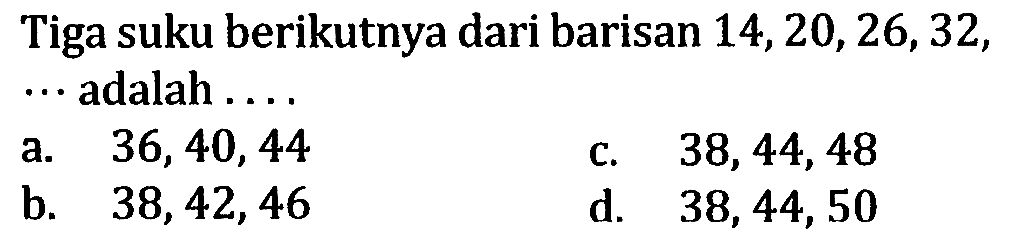 Tiga suku berikutnya dari barisan 14,20,26,32, .... adalah  ...  a. 36,40,44 b. 38,42,46 c. 38,44,48 d. 38,44,50 