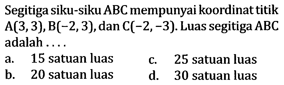 Segitiga siku-siku ABC mempunyai koordinat titikA(3,3), B(-2,3), dan C(-2,-3). Luas segitiga ABC adalah...