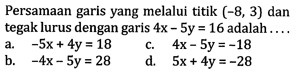 Persamaan garis yang melalui titik (-8,3) dan tegak lurus dengan garis 4x-5y=16 adalah  ...  