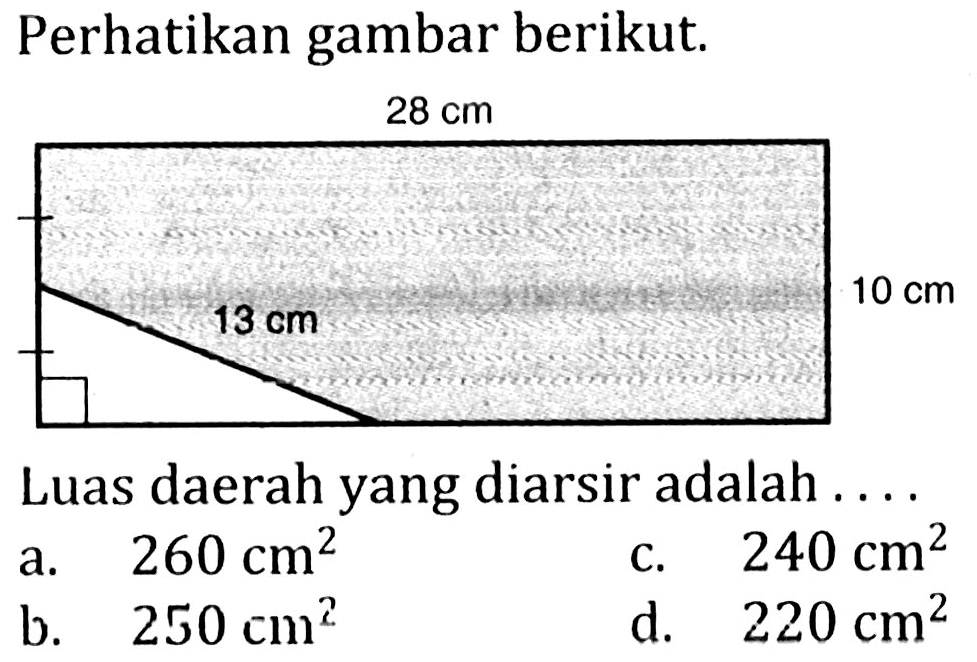 Perhatikan gambar berikut.
28 cm 13 cm 10 cm 
Luas daerah yang diarsir adalah ....
a.   260 cm^2 
c.  240 cm^2
b.   250 cm^2 
d.   220 cm^2 