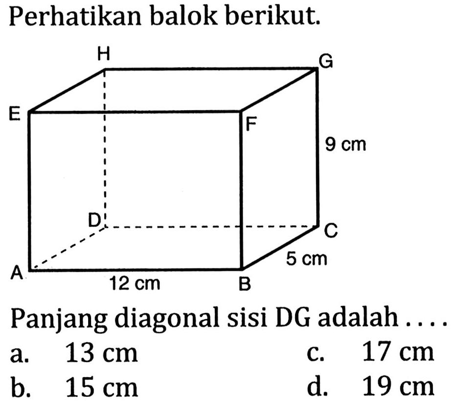 Perhatikan balok berikut.
A B C D E F G H 12 cm 5 cm 9 cm 
Panjang diagonal sisi DG adalah ....
a.  13 cm 
c.  17 cm 
b.  15 cm 
d.  19 cm 