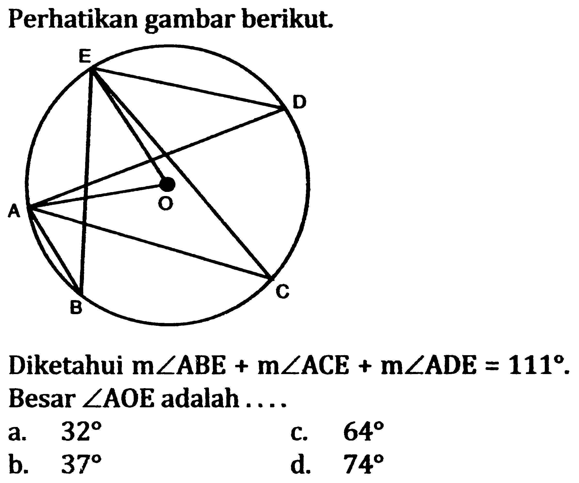 Perhatikan gambar berikut. E D A O B C Diketahui m sudut ABE + m sudut ACE + m sudut ADE=111. Besar sudut AOE adalah ....
a. 32 c. 64 b. 37 d. 74 