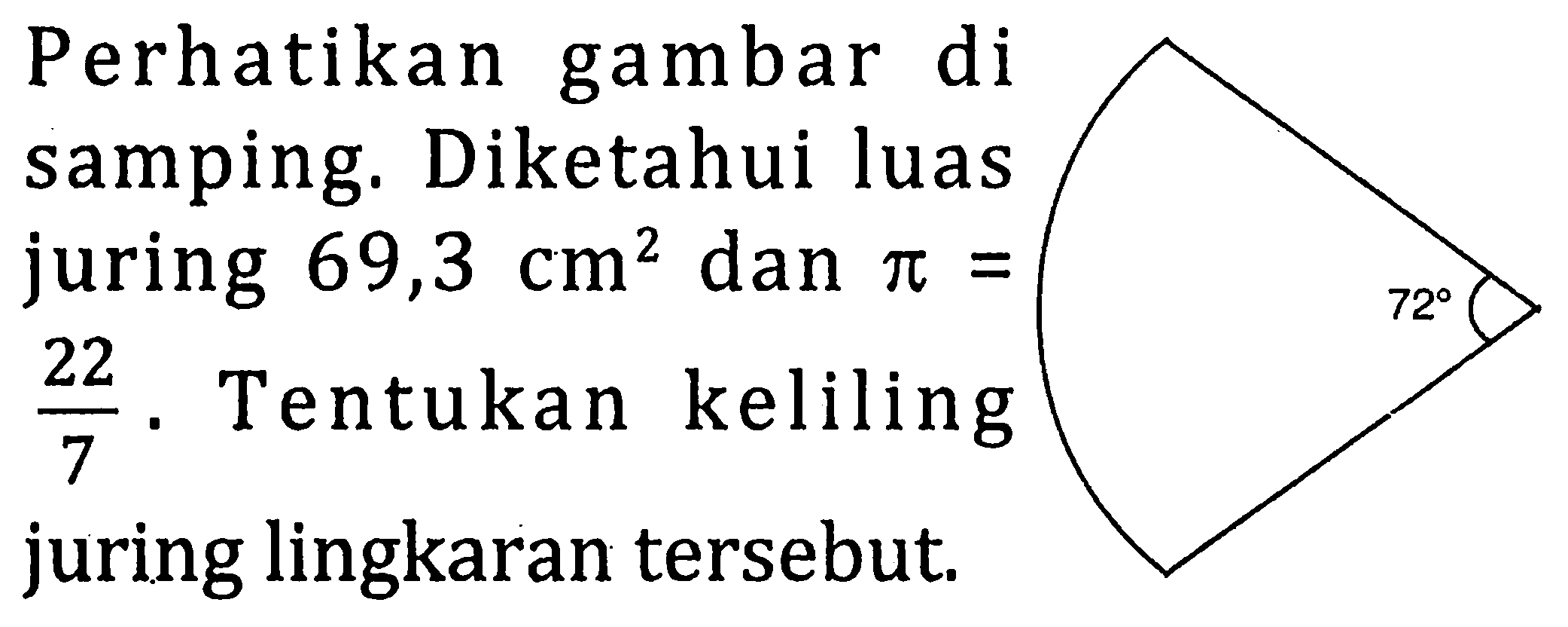 Perhatikan gambar di samping. Diketahui luas juring 69,3 cm^2 dan pi = 22/7. Tentukan keliling juring lingkaran tersebut.
72 