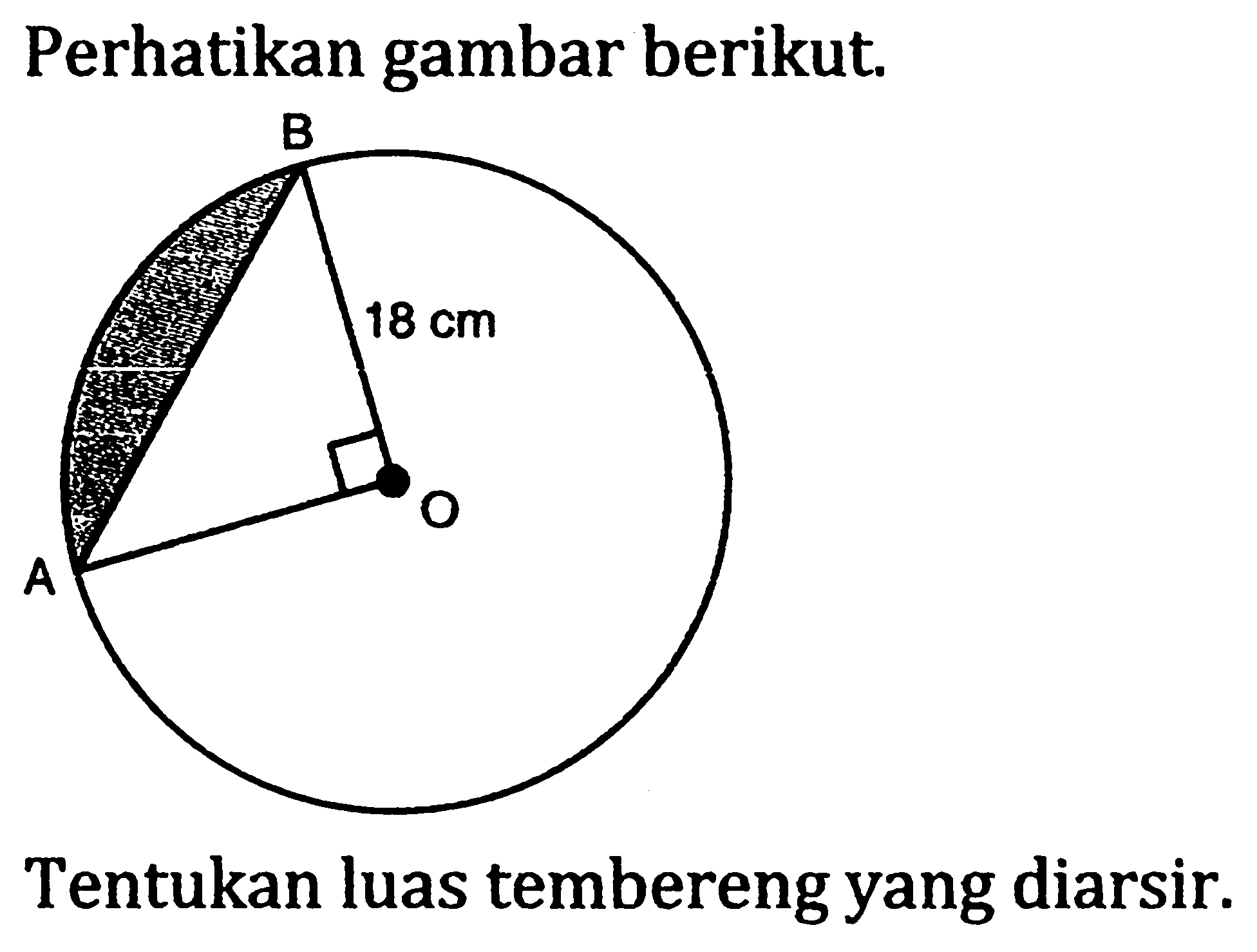 Perhatikan gambar berikut.
A B O 18 cm 
Tentukan luas tembereng yang diarsir.