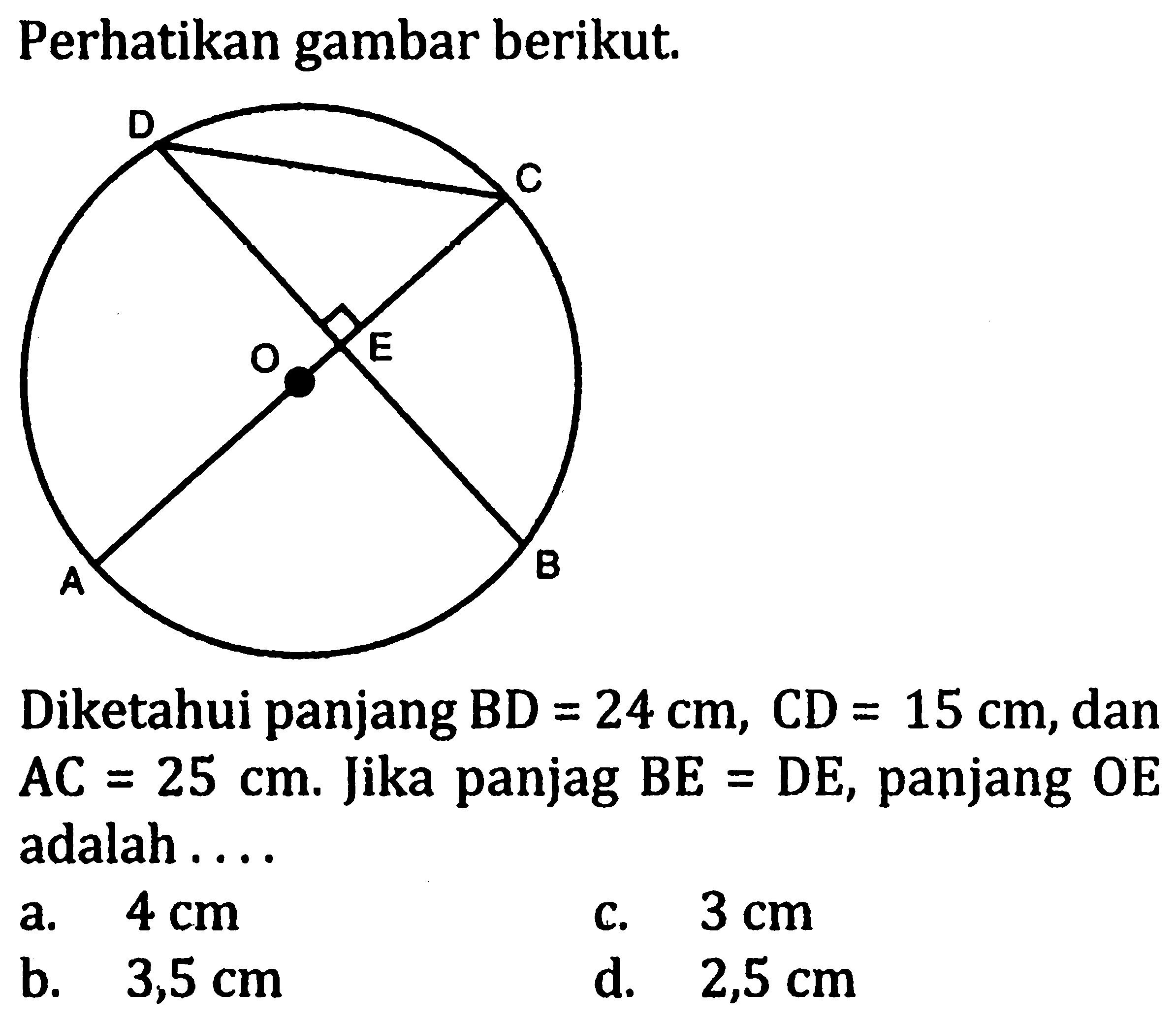 Perhatikan gambar berikut. D C O E A B Diketahui panjang BD=24 cm, CD=15 cm, dan AC=25 cm. Jika panjag BE=DE, panjang OE adalah....
a. 4 cm c. 3 cm b. 3,5 cm d. 2,5 cm