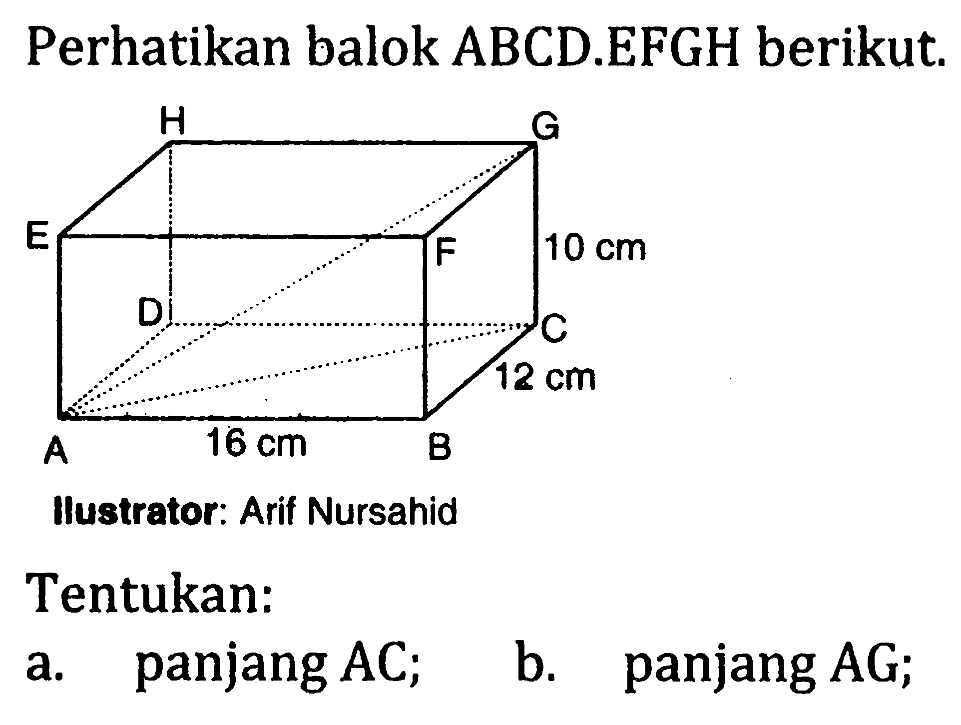 Perhatikan balok ABCD.EFGH berikut. A 16 cm B 12 cm C D 10 cm E F G H Ilustrator : Arif Nursahid
Tentukan:
a. panjang AC;
b. panjang AG;