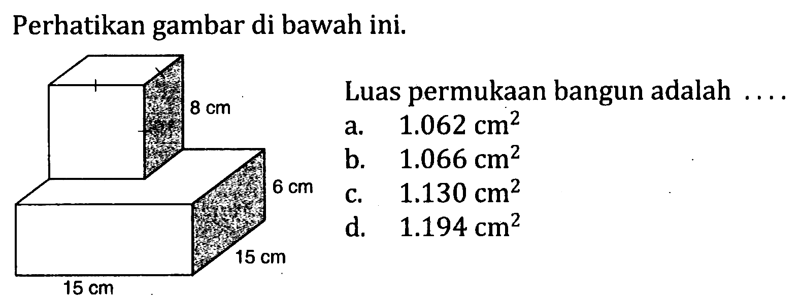 Perhatikan gambar di bawah ini. 15 cm 15 cm 6 cm 8 cm Luas permukaan bangun adalah ....
a. 1.062 cm^2 b. 1.066 cm^2 c. 1.130 cm^2 d. 1.194 cm^2