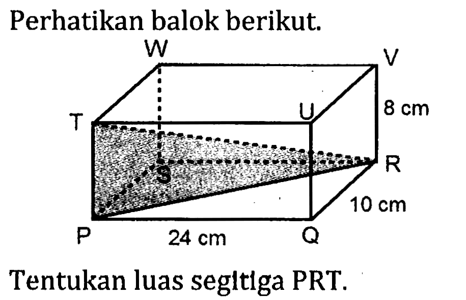 Perhatikan balok berikut. P 24 cm Q 10 cm R S 8 cm T U V W Tentukan luas segitiga PRT.