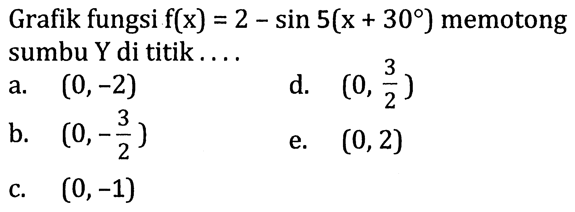 Grafik fungsi  f(x)=2-sin 5(x+30)  memotong sumbu Y di titik ....
a.  (0,-2) 
d.  (0, (3)/(2)) 
b.  (0,-(3)/(2)) 
e.  (0,2) 
c.  (0,-1) 