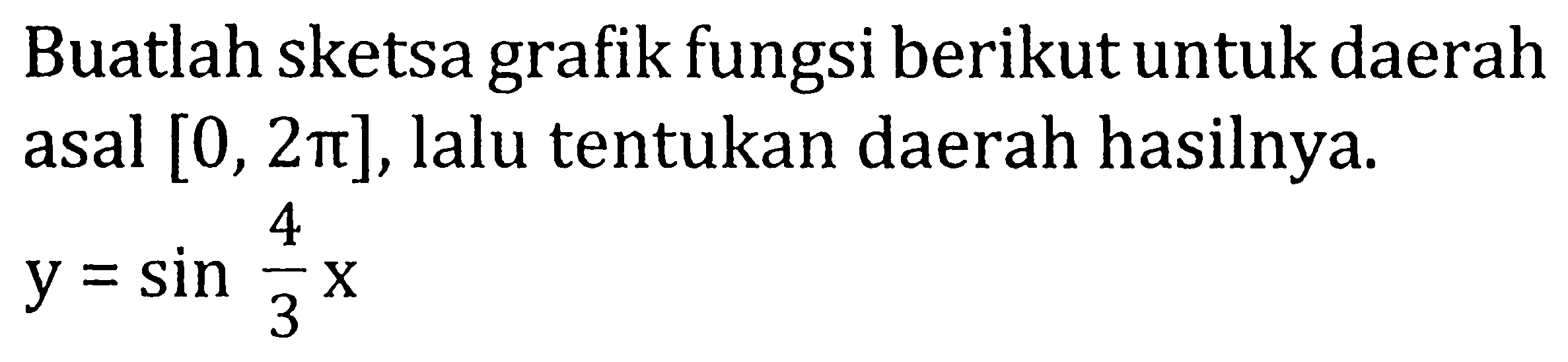 Buatlah sketsa grafik fungsi berikut untuk daerah asal  [0,2 pi] , lalu tentukan daerah hasilnya.

y=sin (4)/(3) x
