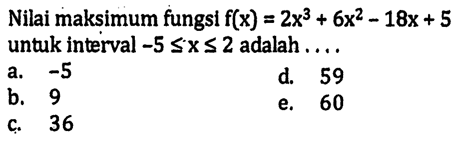 Nilai maksimum fungsi  f(x)=2x^3+6x^2-18x+5  untuk interval  -5<=x<=2  adalah ....
