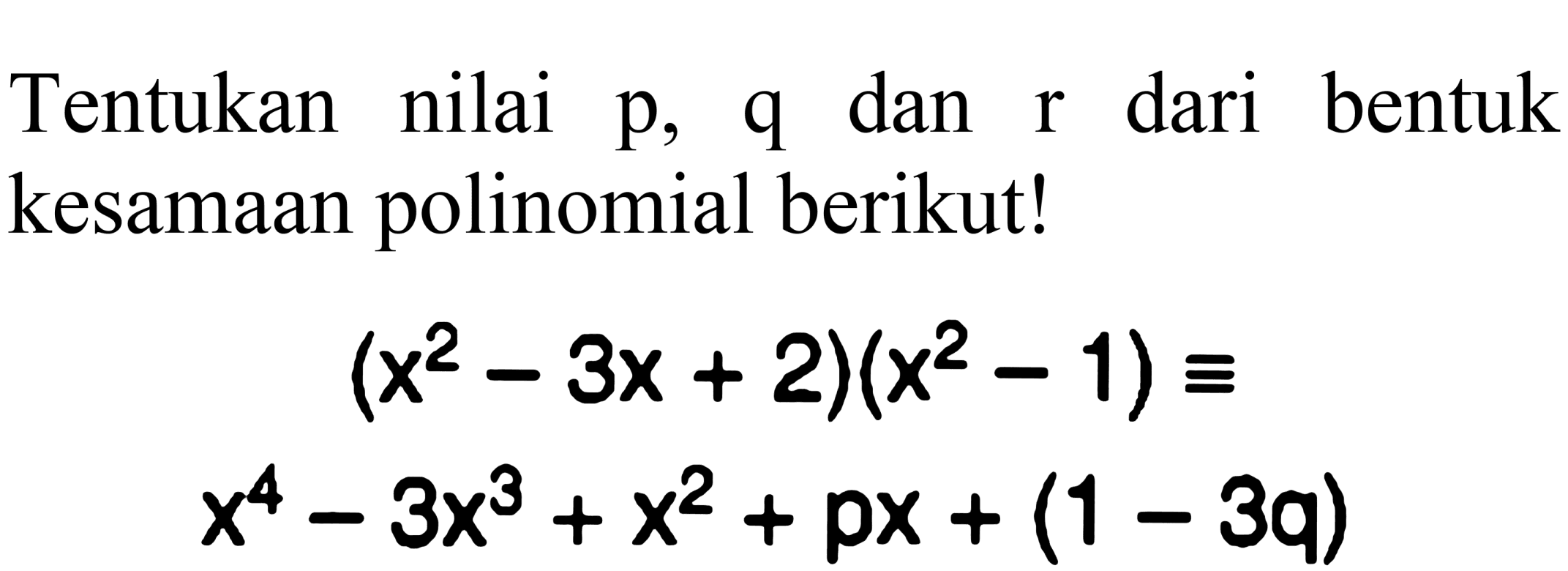 Tentukan nilai  p, q  dan  r  dari bentuk kesamaan polinomial berikut!


(x^(2)-3x+2)(x^(2)-1) ekuivalen 
x^(4)-3x^(3)+x^(2)+p x+(1-3 q)

