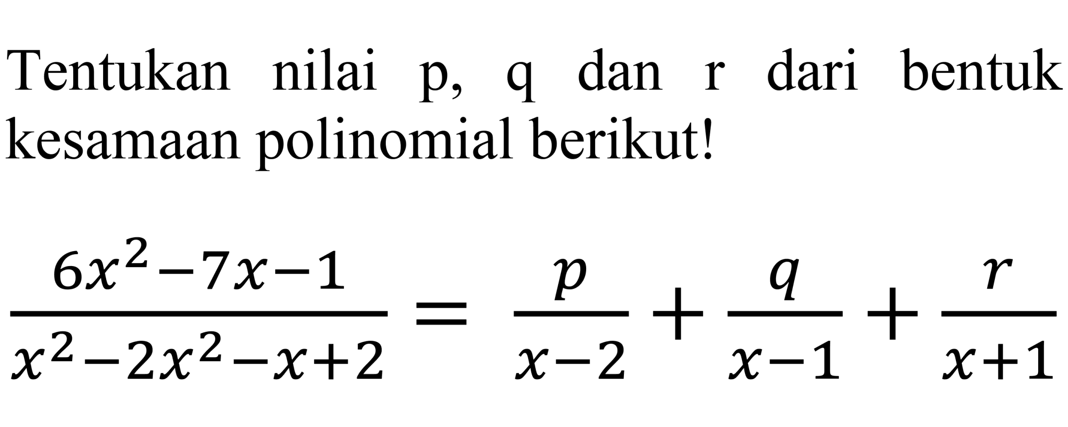 Tentukan nilai  p, q  dan  r  dari bentuk kesamaan polinomial berikut!

(6x^(2)-7x-1)/(x^(2)-2x^(2)-x+2)=(p)/(x-2)+ q/(x-1)+r/(x+1)
