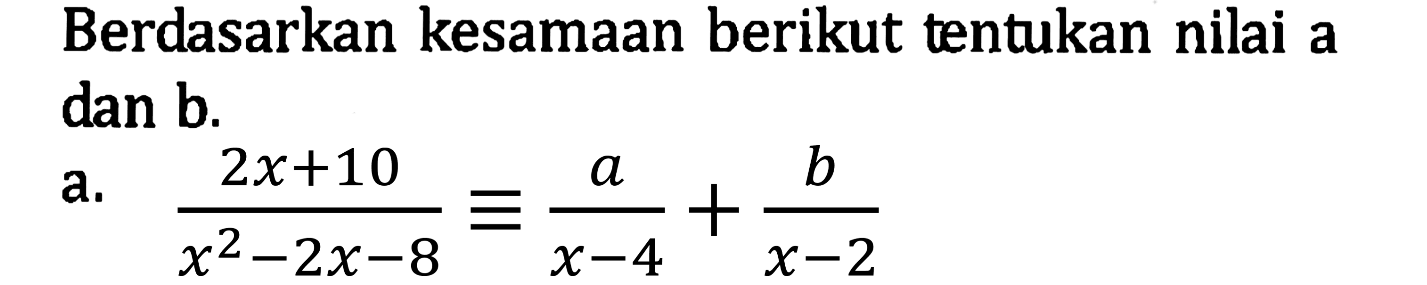 Berdasarkan kesamaan berikut tentukan nilai a dan b.
a.  (2 x+10)/(x^(2)-2 x-8) ekuivalen (a)/(x-4)+(b)/(x-2) 