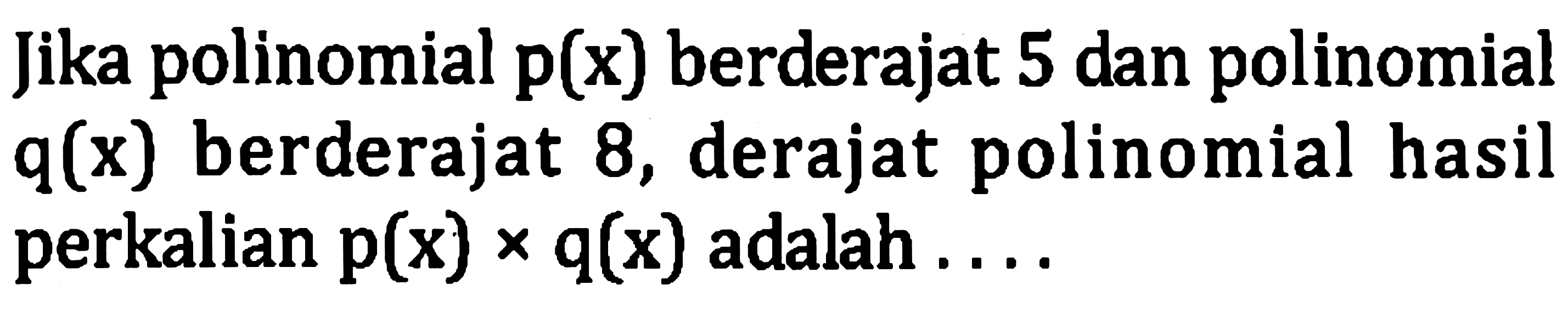 Jika polinomial  p(x)  berderajat 5 dan polinomial  q(x)  berderajat 8 , derajat polinomial hasil perkalian  p(x) x q(x)  adalah....