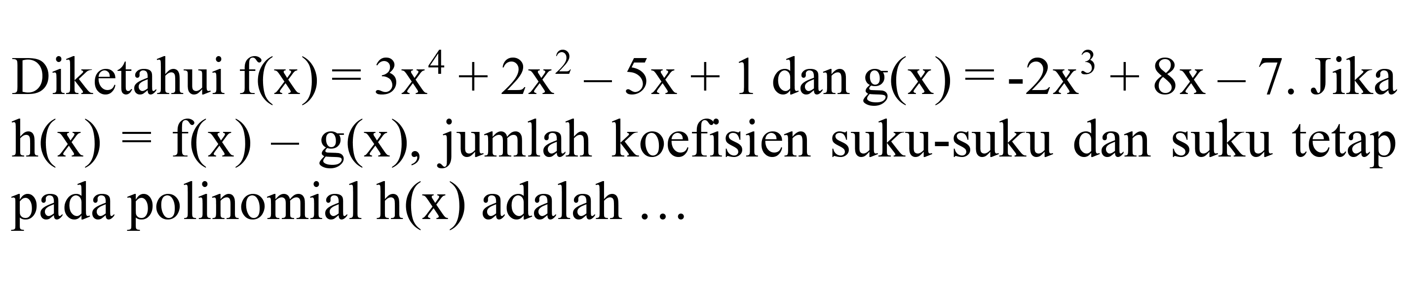 Diketahui  f(x)=3 x^(4)+2 x^(2)-5 x+1  dan  g(x)=-2 x^(3)+8 x-7 .  Jika  h(x)=f(x)-g(x) , jumlah koefisien suku-suku dan suku tetap pada polinomial  h(x)  adalah ...