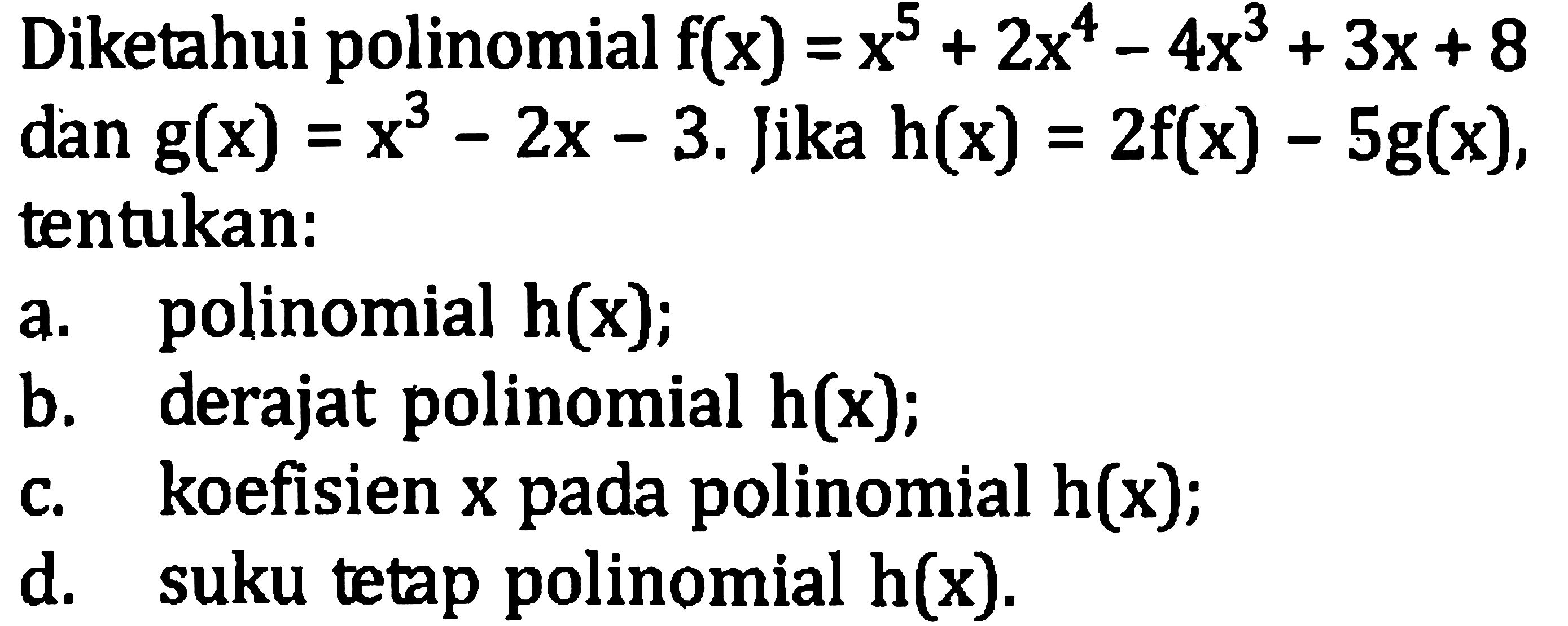 Diketahui polinomial  f(x)=x^(5)+2 x^(4)-4 x^(3)+3 x+8  dan  g(x)=x^(3)-2 x-3 .  Jika  h(x)=2 f(x)-5 g(x) , tentukan:
a. polinomial  h(x) ;
b. derajat polinomial  h(x) ;
c. koefisien  x  pada polinomial  h(x) ;
d. suku tetap polinomial  h(x) .