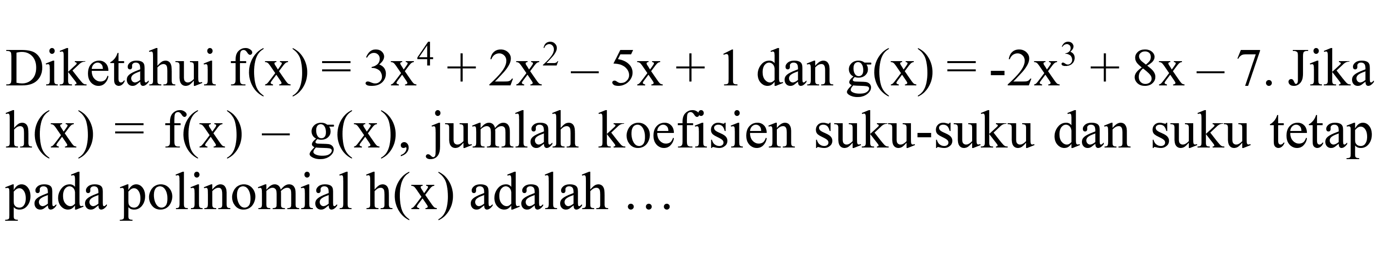 Diketahui  f(x)=3 x^(4)+2 x^(2)-5 x+1  dan  g(x)=-2 x^(3)+8 x-7 .  Jika  h(x)=f(x)-g(x) , jumlah koefisien suku-suku dan suku tetap pada polinomial  h(x)  adalah ...