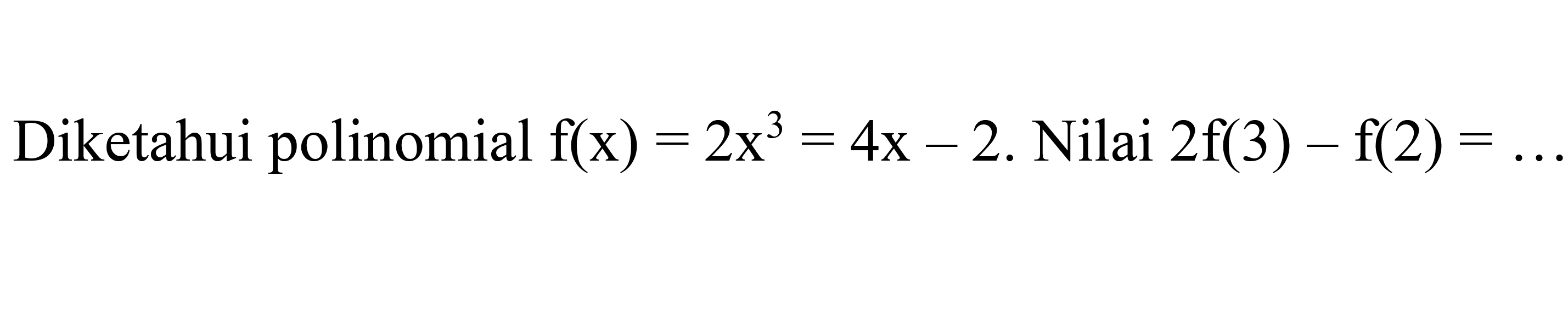 Diketahui polinomial  f(x)=2 x^(3)=4 x-2 . Nilai  2 f(3)-f(2)= .