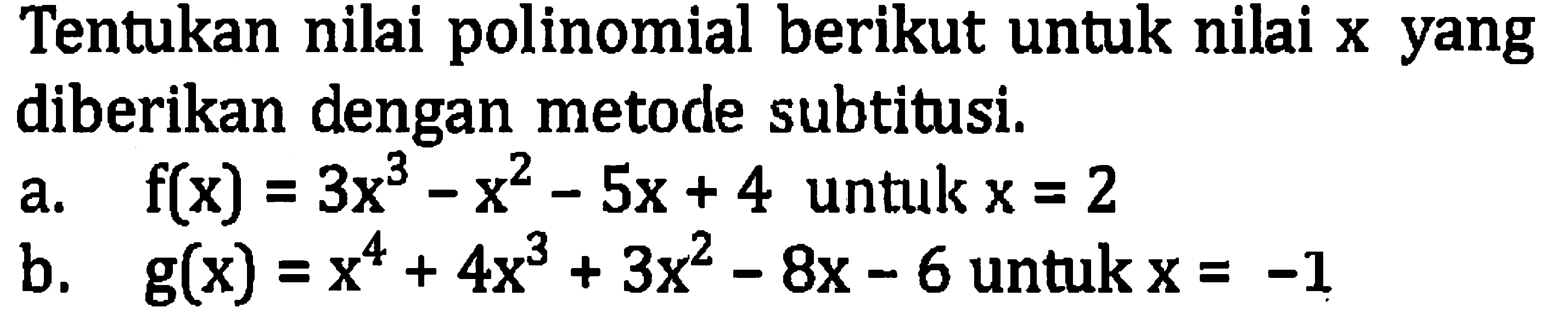 Tentukan nilai polinomial berikut untuk nilai  x  yang diberikan dengan metode subtitusi.
a.  f(x)=3 x^(3)-x^(2)-5 x+4  untuk  x=2 
b.  g(x)=x^(4)+4 x^(3)+3 x^(2)-8 x-6  untuk  x=-1 