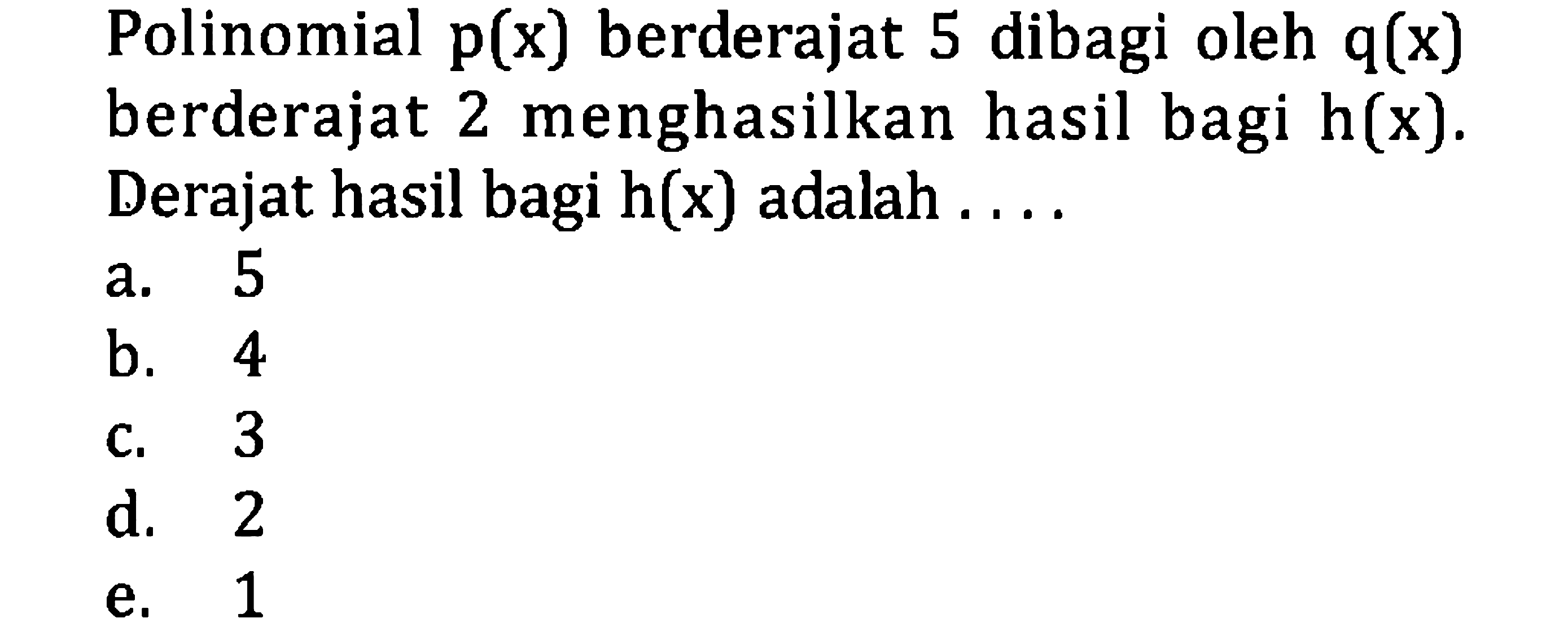 Polinomial  p(x)  berderajat 5 dibagi oleh  q(x)  berderajat 2 menghasilkan hasil bagi  h(x) . Derajat hasil bagi  h(x)  adalah ....