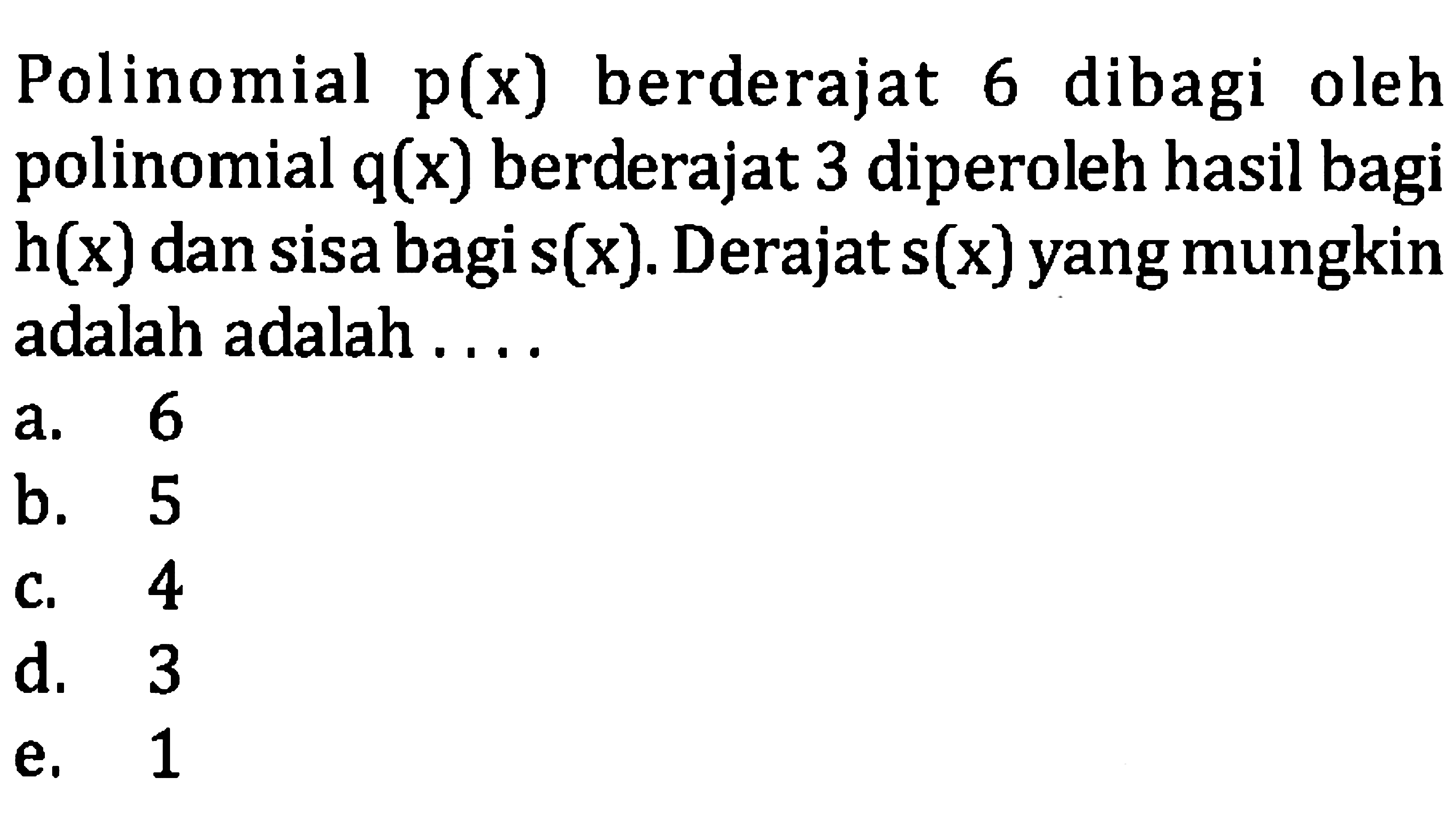 Polinomial  p(x)  berderajat 6 dibagi oleh polinomial  q(x)  berderajat 3 diperoleh hasil bagi  h(x)  dan sisa bagi  s(x) . Derajat  s(x)  yang mungkin adalah adalah ....