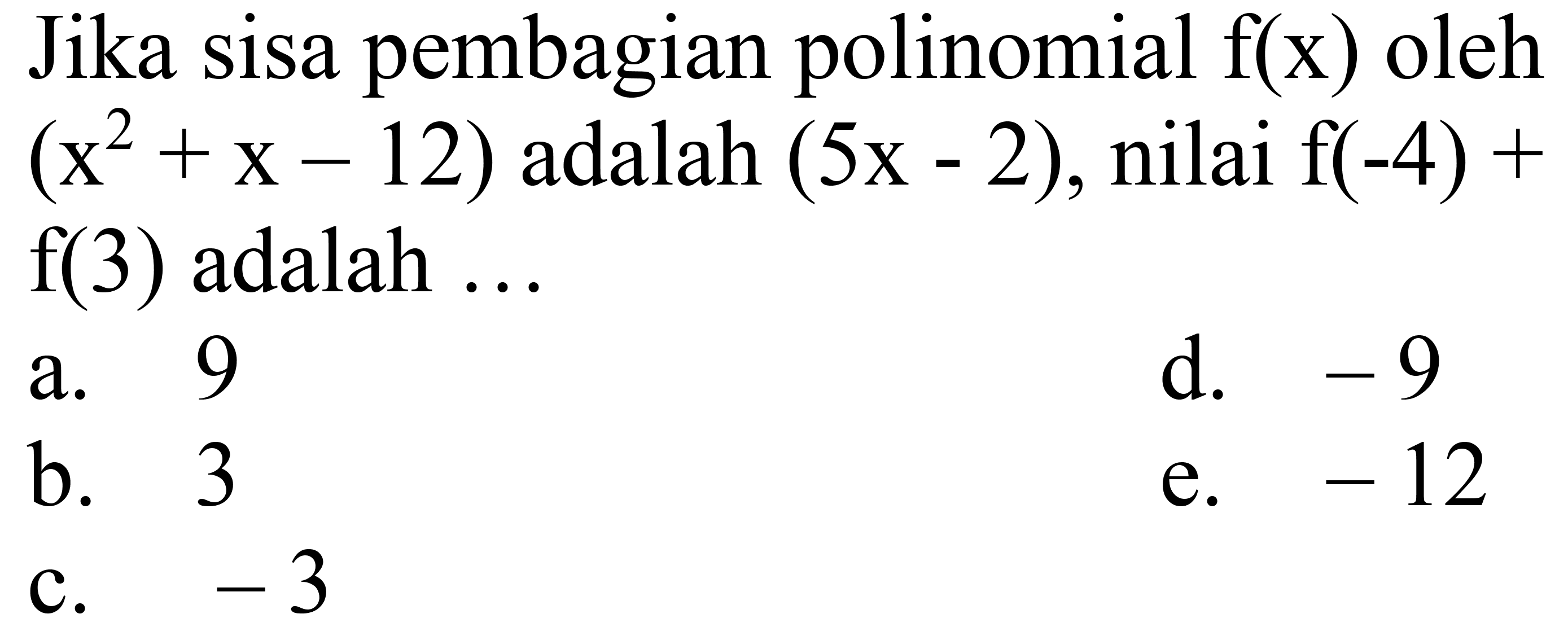 Jika sisa pembagian polinomial  f(x)  oleh  (x^(2)+x-12)  adalah  (5 x-2) , nilai  f(-4)+   f(3)  adalah ...