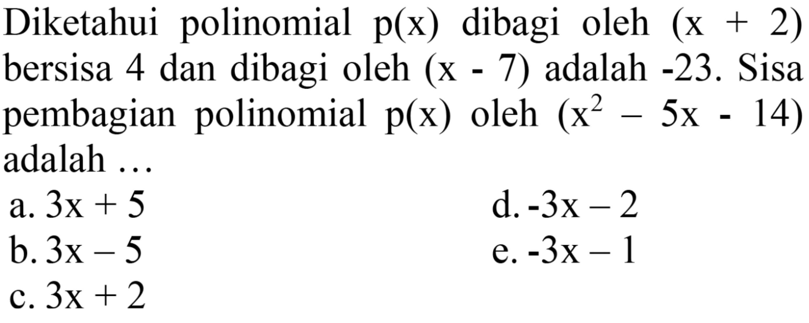 Diketahui polinomial  p(x)  dibagi oleh  (x+2)  bersisa 4 dan dibagi oleh  (x-7)  adalah  -23 . Sisa pembagian polinomial  p(x)  oleh  (x^(2)-5 x-14)  adalah ...