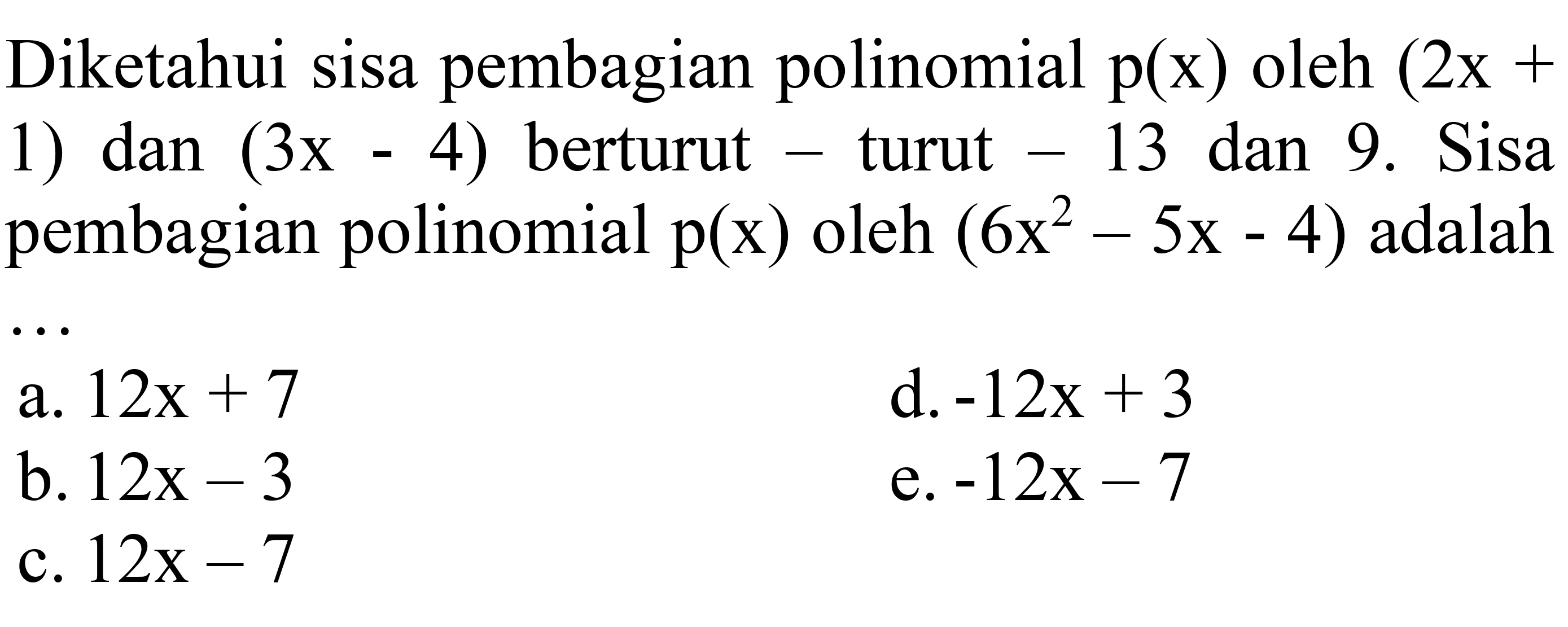 Diketahui sisa pembagian polinomial  p(x)  oleh  (2 x+  1) dan  (3 x-4)  berturut - turut  -13  dan 9. Sisa pembagian polinomial  p(x)  oleh  (6 x^(2)-5 x-4)  adalah ...