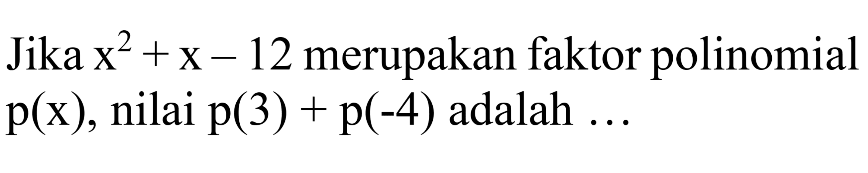 Jika  x^(2)+x-12  merupakan faktor polinomial  p(x) , nilai  p(3)+p(-4)  adalah  . .