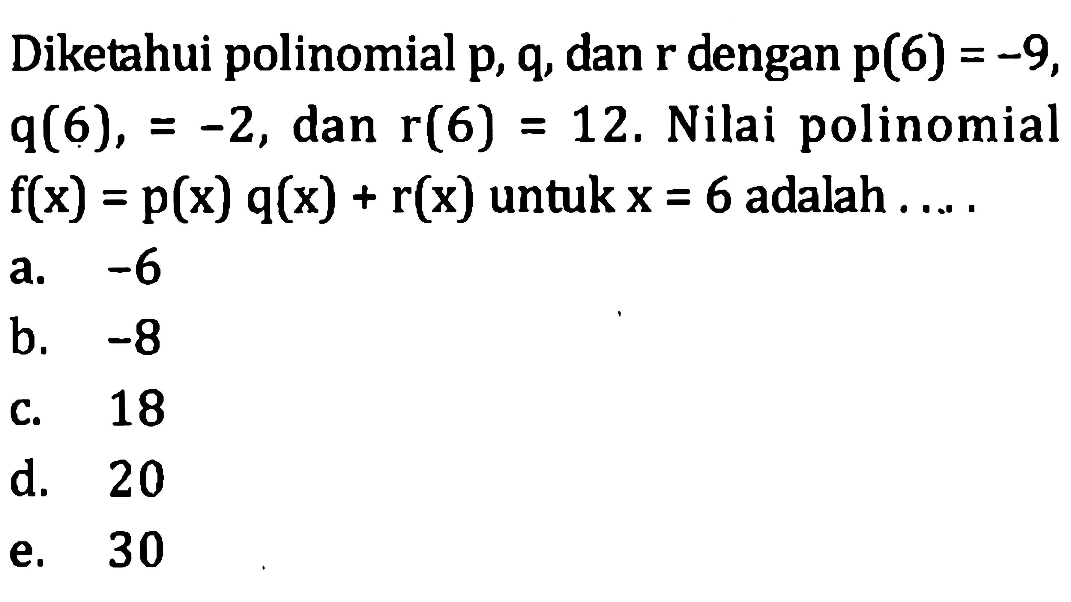 Diketahui polinomial  p, q , dan  r  dengan  p(6)=-9 ,  q(6),=-2 , dan  r(6)=12 . Nilai polinomial  f(x)=p(x) q(x)+r(x)  untuk  x=6  adalah ....