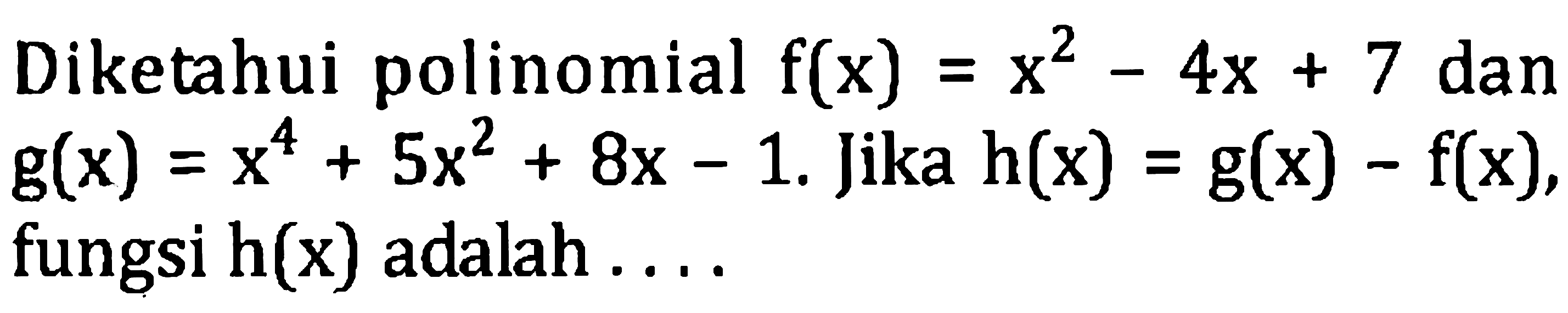 Diketahui polinomial  f(x)=x^(2)-4 x+7  dan  g(x)=x^(4)+5 x^(2)+8 x-1 . Jika  h(x)=g(x)-f(x)  fungsi  h(x)  adalah ....