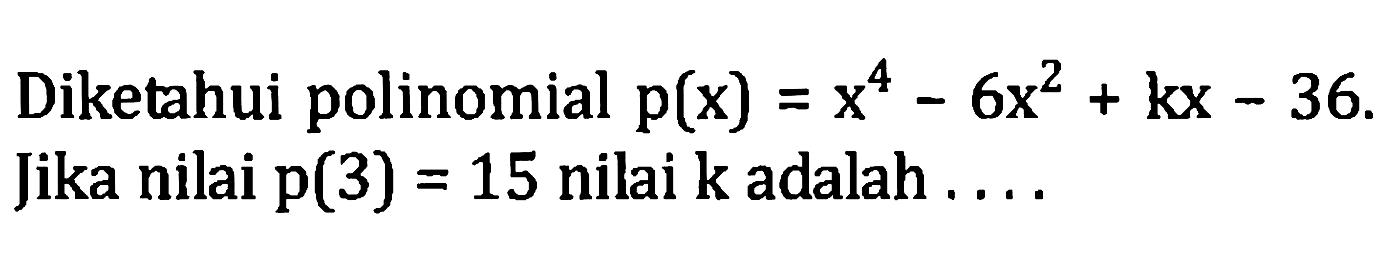 Diketahui polinomial  p(x)=x^(4)-6 x^(2)+k x-36 . Jika nilai  p(3)=15  nilai  k  adalah ....