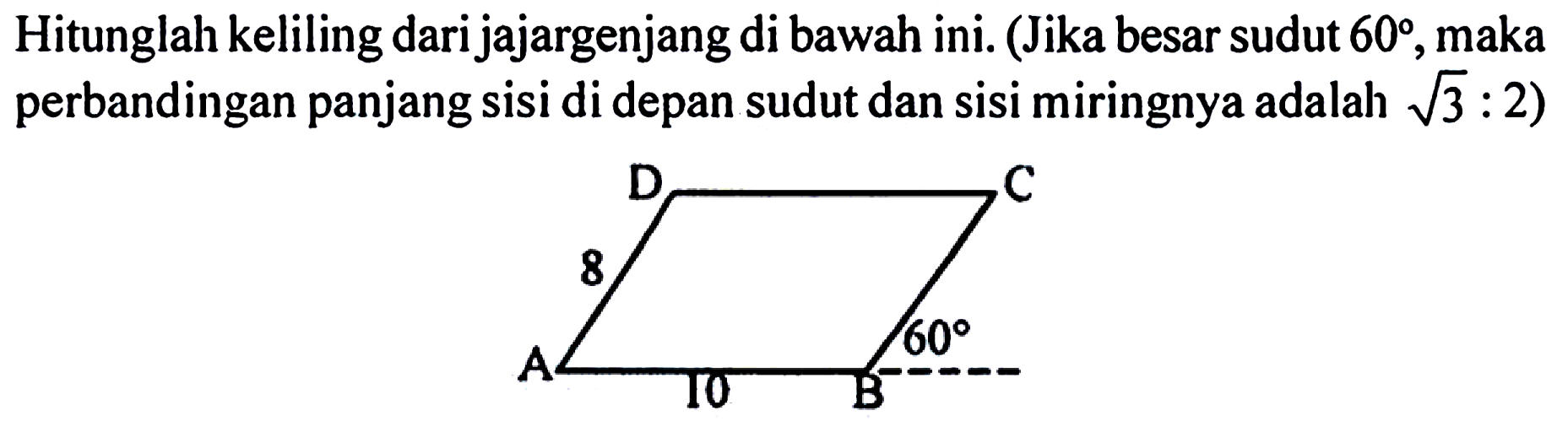 Hitunglah keliling dari jajargenjang di bawah ini. (Jika besar sudut  60 , maka perbandingan panjang sisi di depan sudut dan sisi miringnya adalah  akar(3): 2 )

D C 8 A 10 B 60