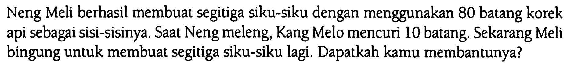 Neng Meli berhasil membuat segitiga siku-siku dengan menggunakan 80 batang korek api sebagai sisi-sisinya. Saat Neng meleng, Kang Melo mencuri 10 batang. Sekarang Meli bingung untuk membuat segitiga siku-siku lagi. Dapatkah kamu membantunya?