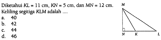 Diketahui KL=11 cm, KN=5 cm, dan MN=12 cm. Keliling segitiga KLM adalah .... M N K L 
a. 40
b. 42
c. 44
d. 46