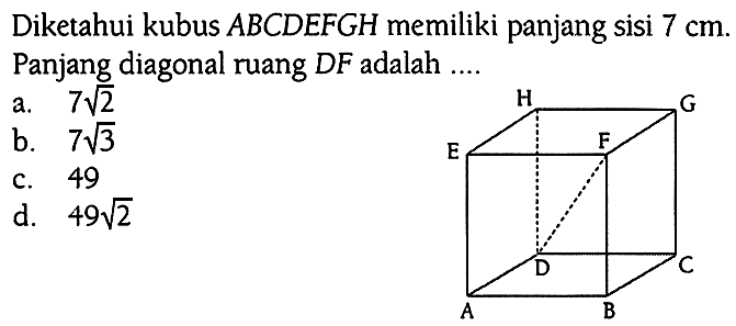 Diketahui kubus ABCDEFGH memiliki panjang sisi 7 cm. Panjang diagonal ruang DF adalah ....
a.  7 akar(2) 
b.  7 akar(3) 
c. 49
d.  49 akar(2) 
A B C D E F G H 